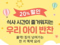 식사시간이 즐거워지는~! 우리 아이 반찬 전메뉴 20% 할인 [테이스티나인]